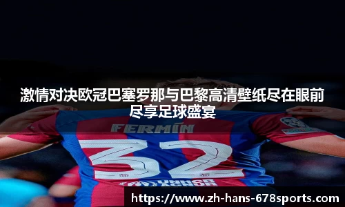 激情对决欧冠巴塞罗那与巴黎高清壁纸尽在眼前尽享足球盛宴